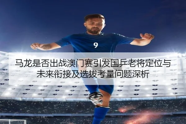 马龙是否出战澳门赛引发国乒老将定位与未来衔接及选拔考量问题深析