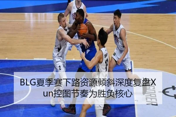 BLG夏季赛下路资源倾斜深度复盘Xun控图节奏为胜负核心