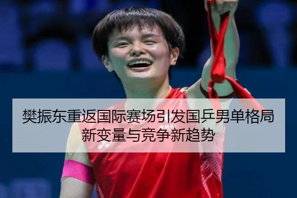 樊振东重返国际赛场引发国乒男单格局新变量与竞争新趋势