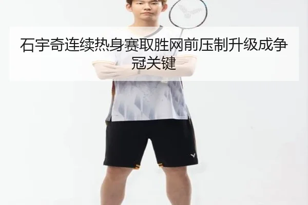 石宇奇连续热身赛取胜网前压制升级成争冠关键